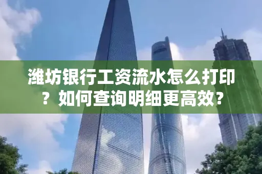 潍坊银行工资流水怎么打印?如何查询明细更高效?