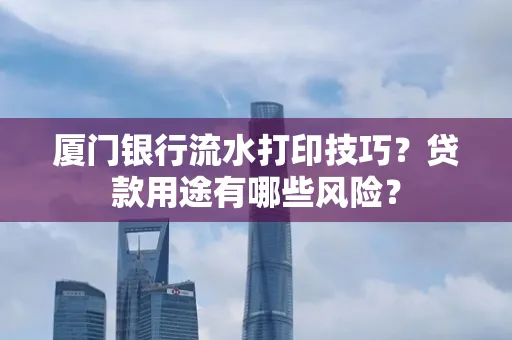 厦门银行流水打印技巧?贷款用途有哪些风险?