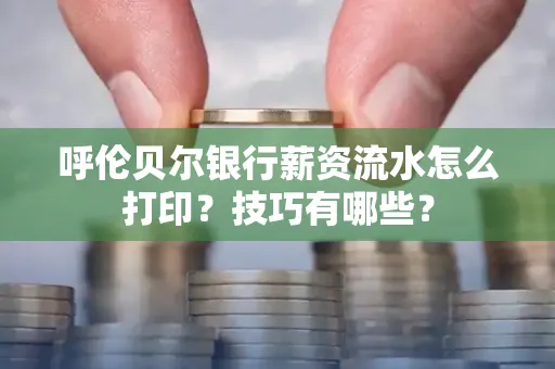 呼伦贝尔银行薪资流水怎么打印?技巧有哪些?