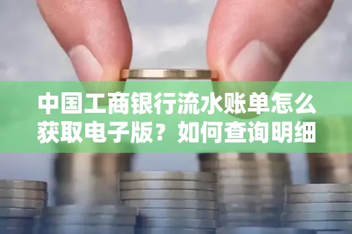 中国工商银行流水账单怎么获取电子版?如何查询明细技巧?