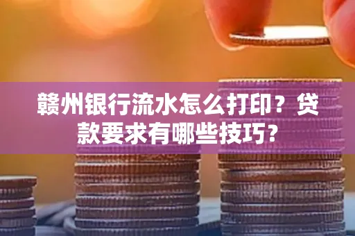 赣州银行流水怎么打印?贷款要求有哪些技巧?