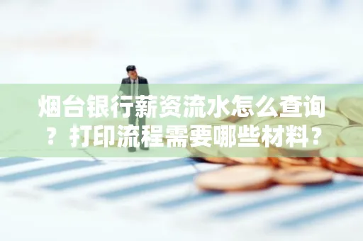 烟台银行薪资流水怎么查询?打印流程需要哪些材料?