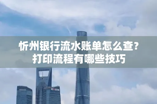 忻州银行流水账单怎么查?打印流程有哪些技巧
