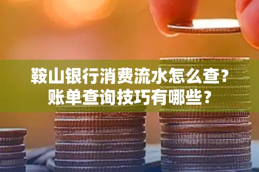 鞍山银行消费流水怎么查?账单查询技巧有哪些?