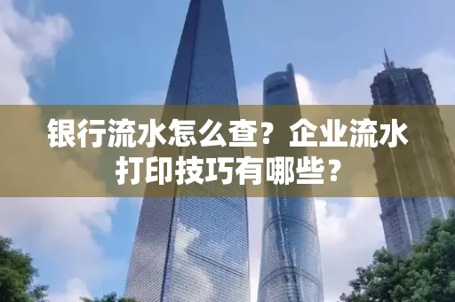 银行流水怎么查?企业流水打印技巧有哪些?