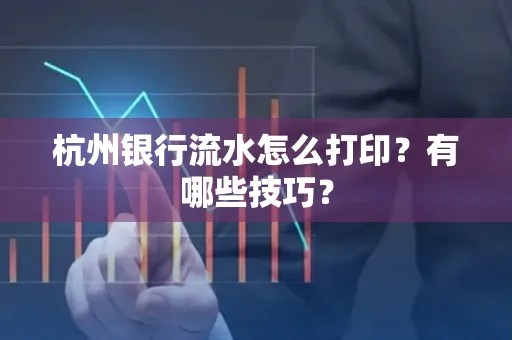 杭州银行流水怎么打印?有哪些技巧?