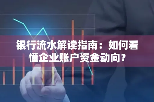 银行流水解读指南:如何看懂企业账户资金动向?