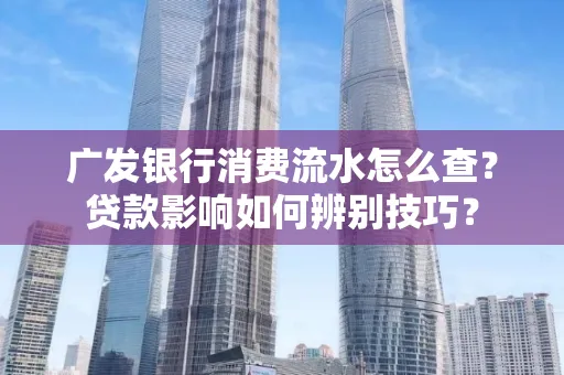 广发银行消费流水怎么查?贷款影响如何辨别技巧?
