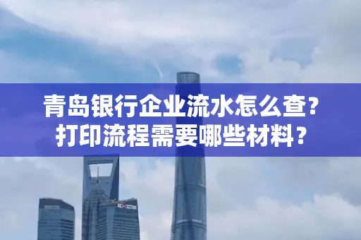 青岛银行企业流水怎么查?打印流程需要哪些材料?