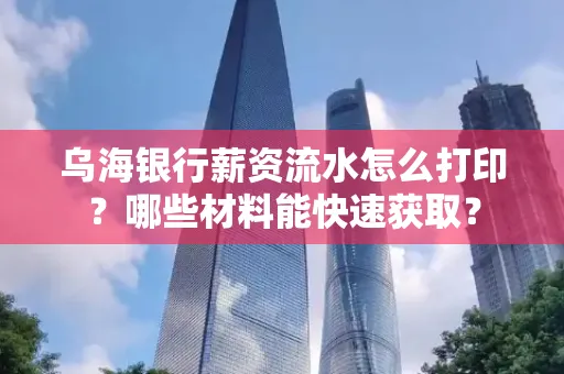 乌海银行薪资流水怎么打印?哪些材料能快速获取?