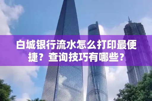 白城银行流水怎么打印最便捷?查询技巧有哪些?
