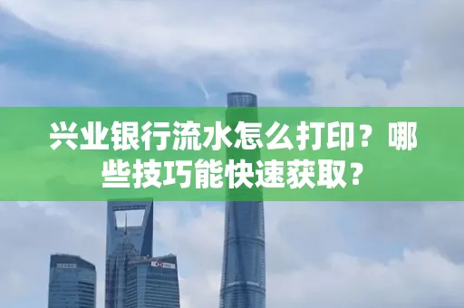 兴业银行流水怎么打印?哪些技巧能快速获取?