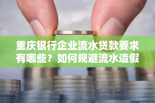 重庆银行企业流水贷款要求有哪些?如何规避流水造假风险?