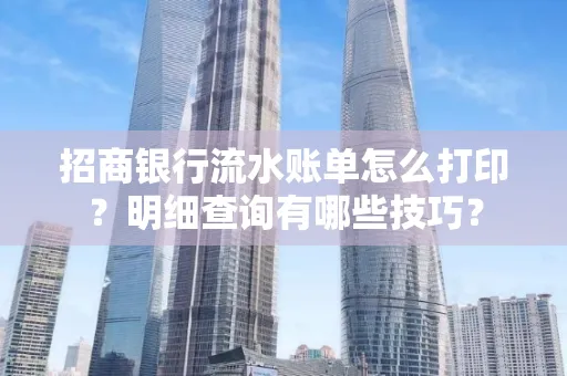 招商银行流水账单怎么打印?明细查询有哪些技巧?