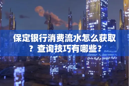 保定银行消费流水怎么获取?查询技巧有哪些?