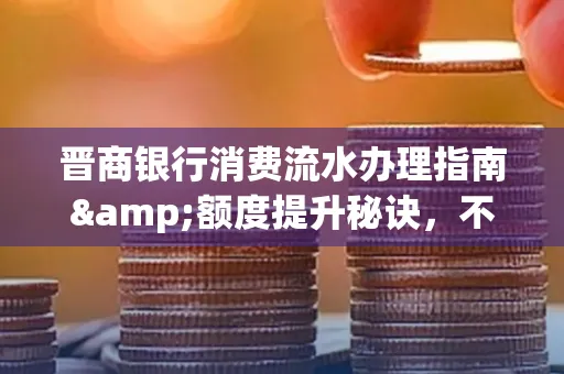 晋商银行消费流水办理指南&额度提升秘诀,不懂这些你可能吃大亏!