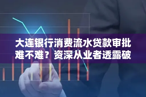 大连银行消费流水贷款审批难不难?资深从业者透露破局秘诀