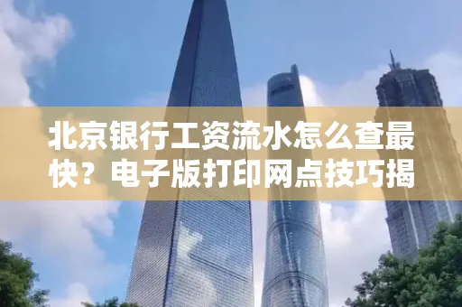 北京银行工资流水怎么查最快?电子版打印网点技巧揭秘