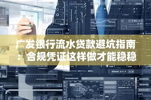 广发银行流水贷款避坑指南:合规凭证这样做才能稳稳过审