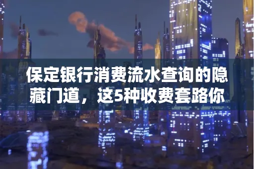 保定银行消费流水查询的隐藏门道,这5种收费套路你知道几个?
