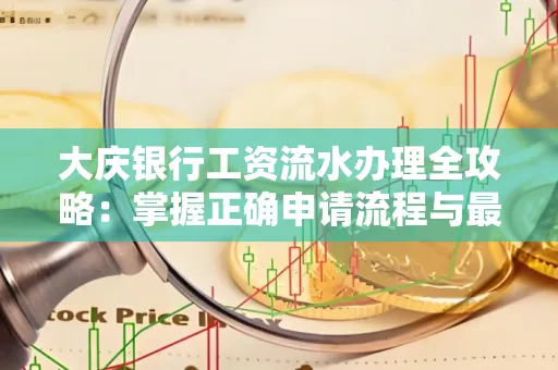 大庆银行工资流水办理全攻略:掌握正确申请流程与最优查询工具