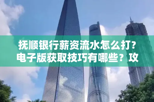 抚顺银行薪资流水怎么打?电子版获取技巧有哪些?攻略速看!