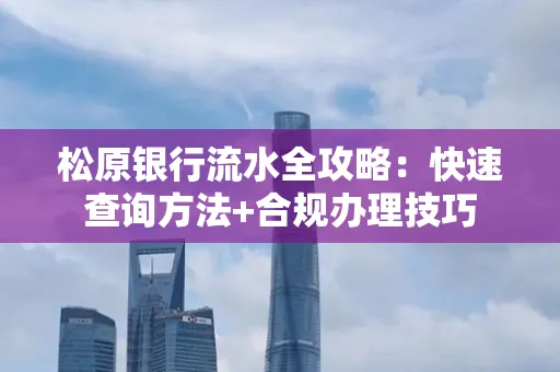 松原银行流水全攻略:快速查询方法+合规办理技巧