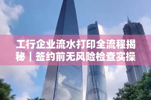 工行企业流水打印全流程揭秘|签约前无风险检查实操指南