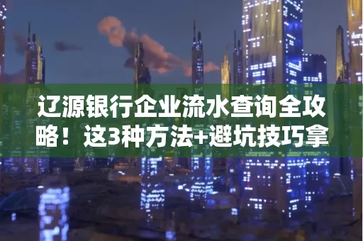 辽源银行企业流水查询全攻略!这3种方法+避坑技巧拿好不谢