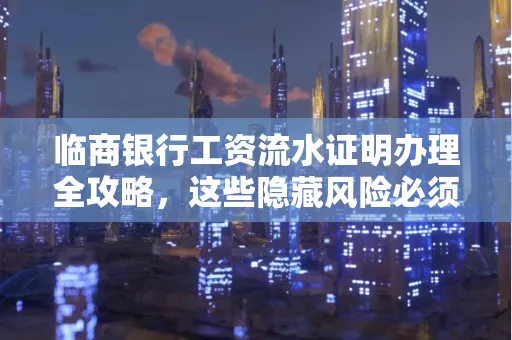 临商银行工资流水证明办理全攻略,这些隐藏风险必须提前规避!