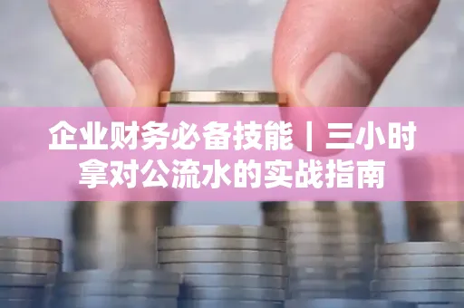 企业财务必备技能|三小时拿对公流水的实战指南