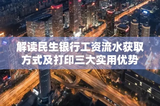 解读民生银行工资流水获取方式及打印三大实用优势