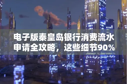 电子版秦皇岛银行消费流水申请全攻略,这些细节90%的人都忽略过