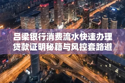 吕梁银行消费流水快速办理贷款证明秘籍与风控套路避坑指南