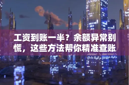 工资到账一半?余额异常别慌,这些方法帮你精准查账!