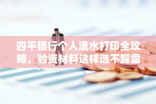 四平银行个人流水打印全攻略,验资材料这样选不踩雷!