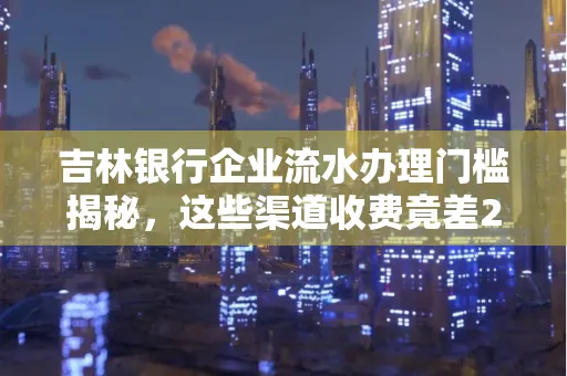 吉林银行企业流水办理门槛揭秘,这些渠道收费竟差2倍!