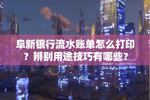 阜新银行流水账单怎么打印?辨别用途技巧有哪些?