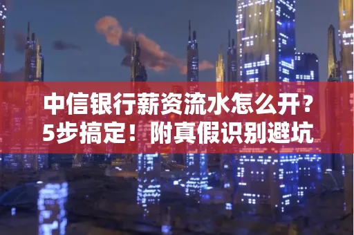 中信银行薪资流水怎么开?5步搞定!附真假识别避坑指南