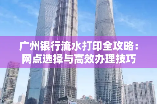 广州银行流水打印全攻略:网点选择与高效办理技巧