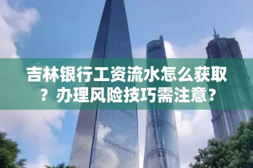 吉林银行工资流水怎么获取?办理风险技巧需注意?