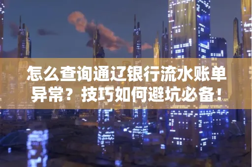 怎么查询通辽银行流水账单异常?技巧如何避坑必备!