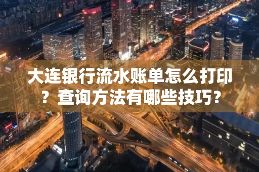 大连银行流水账单怎么打印?查询方法有哪些技巧?