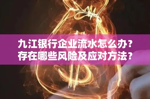 九江银行企业流水怎么办?存在哪些风险及应对方法?