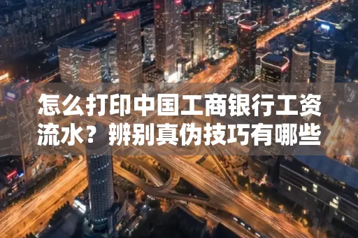 怎么打印中国工商银行工资流水?辨别真伪技巧有哪些?
