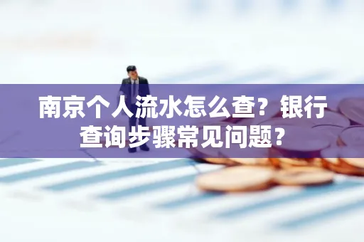 南京个人流水怎么查?银行查询步骤常见问题?