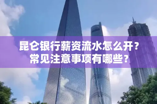 昆仑银行薪资流水怎么开?常见注意事项有哪些?