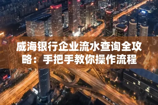 威海银行企业流水查询全攻略:手把手教你操作流程