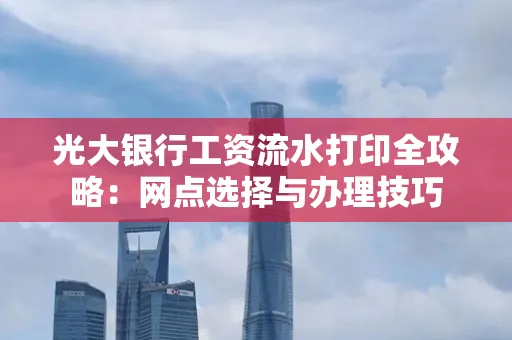 光大银行工资流水打印全攻略:网点选择与办理技巧