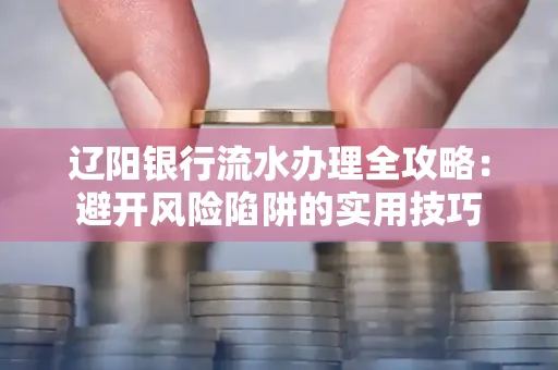 辽阳银行流水办理全攻略:避开风险陷阱的实用技巧